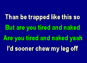 Than be trapped like this so
But are you tired and naked
Are you tired and naked yeah
I'd sooner chew my leg off