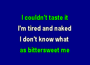 I couldn't taste it
I'm tired and naked

I don't know what

as bittersweet me