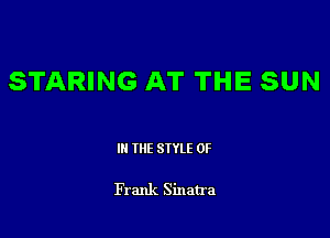 STARING AT THE SUN

III THE SIYLE 0F

Frank Sinatra