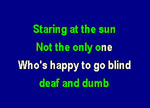 Staring at the sun
Not the only one

Who's happy to go blind
deaf and dumb