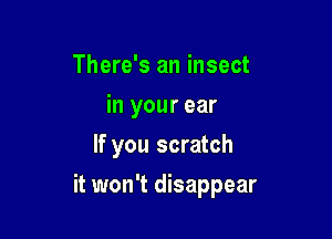 There's an insect
in your ear

If you scratch

it won't disappear