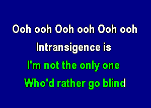 Ooh ooh Ooh ooh Ooh ooh
lntransigence is

I'm not the only one
Who'd rather go blind