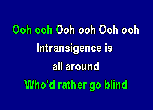 Ooh ooh Ooh ooh Ooh ooh
lntransigence is

all around
Who'd rather go blind