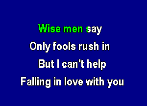 Wise men say
Only fools rush in
But I can't help

Falling in love with you