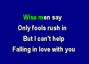 Wise men say
Only fools rush in
But I can't help

Falling in love with you