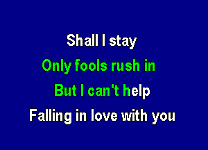 Shall I stay
Only fools rush in
But I can't help

Falling in love with you