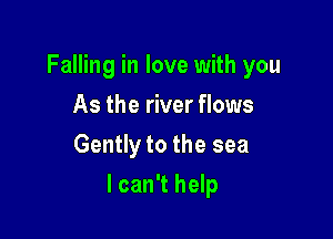 Falling in love with you
As the river flows
Gently to the sea

I can't help