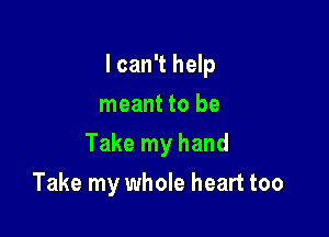 I can't help
meant to be

Take my hand

Take my whole heart too
