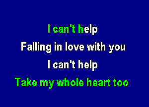 I can't help
Falling in love with you

I can't help

Take my whole heart too