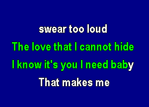swear too loud
The love that I cannot hide

lknow it's you I need baby

That makes me