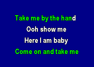 Take me bythe hand
Ooh show me

Here I am baby

Come on and take me