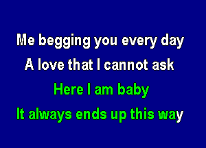 Me begging you every day
A love that I cannot ask
Here I am baby

It always ends up this way