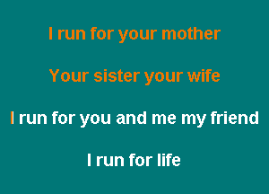 I run for your mother

Your sister your wife

I run for you and me my friend

I run for life