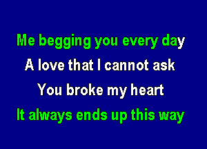 Me begging you every day
A love that I cannot ask
You broke my heart

It always ends up this way
