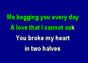 Me begging you every day
A love that I cannot ask

You broke my heart

in two halves