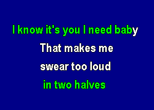 lknow it's you I need baby

That makes me
swear too loud
in two halves