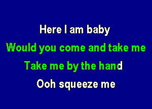 Here I am baby

Would you come and take me

Take me by the hand
Ooh squeeze me