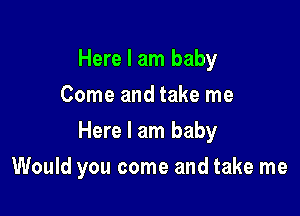 Here I am baby
Come and take me
Here I am baby

Would you come and take me