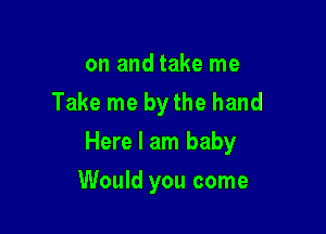 on and take me
Take me bythe hand

Here I am baby

Would you come