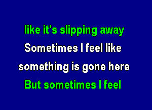 like it's slipping away
Sometimes I feel like

something is gone here

But sometimes I feel