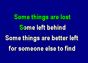 Some things are lost
Some left behind

Some things are better left

for someone else to find