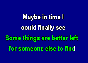 Maybe in time I

could finally see

Some things are better left
for someone else to find