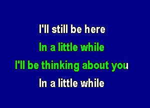 I'll still be here
In a little while

I'll be thinking about you

In a little while