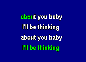 about you baby
I'll be thinking

about you baby
I'll be thinking