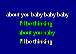 about you baby baby baby
I'll be thinking

about you baby
I'll be thinking