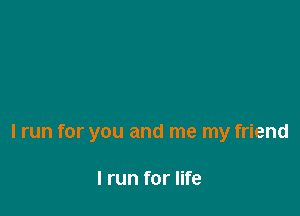 I run for you and me my friend

I run for life