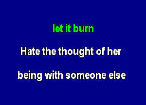 let it burn

Hate the thought of her

being with someone else