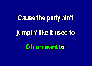 'Cause the party ain't

jumpin' like it used to

Oh oh want to