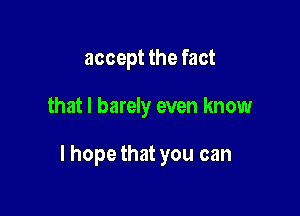 accept the fact

that I barely even know

I hope that you can