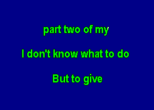 part two of my

I don't know what to do

But to give