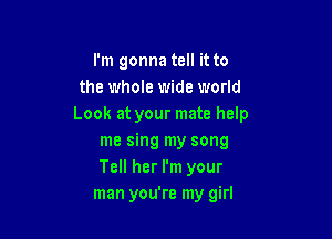 I'm gonna tell it to
the whole wide world
Look at your mate help

me sing my song
Tell her I'm your
man you're my girl