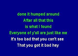 done it humped around
After all that this
is what I found

Everyone ofyall arejust like me
Its too bad that you can't see
That you got it bad hey