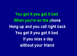 You got it you got it bad
When you're on the phone
Hang up and you call right back

You got it you got it bad
lfyou miss a day
without your friend