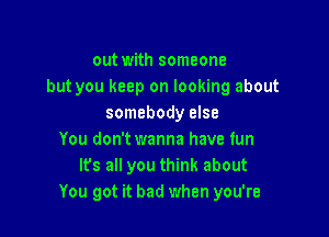 out with someone
but you keep on looking about
somebody else

You don't wanna have tun
Its all you think about
You got it bad when you're