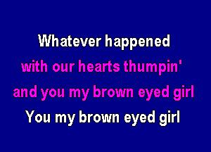 Whatever happened

You my brown eyed girl
