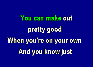 You can make out
pretty good

When you're on your own

And you knowjust