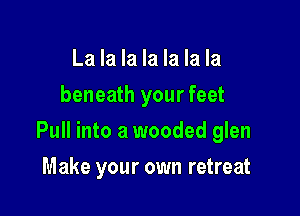 La la la la la la la
beneath your feet

Pull into a wooded glen

Make your own retreat