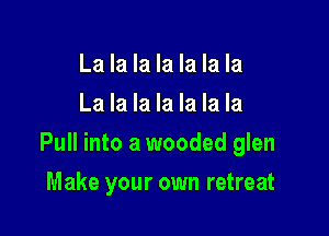 La la la la la la la
La la la la la la la

Pull into a wooded glen

Make your own retreat