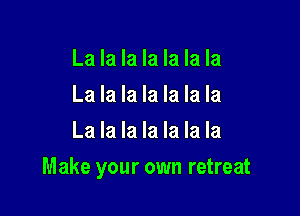 La la la la la la la
La la la la la la la
La la la la la la la

Make your own retreat