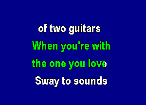 of two guitars

When you're with

the one you love
Sway to sounds