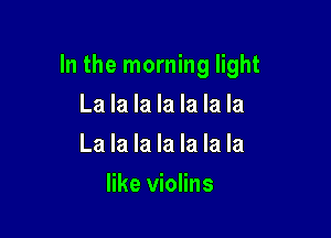 In the morning light

La la la la la la la
La la la la la la la
like violins