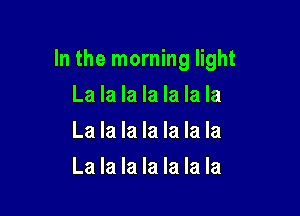 In the morning light

La la la la la la la
La la la la la la la
La la la la la la la