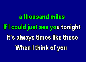 a thousand miles

If I could just see you tonight

It's always times like these
When lthink of you