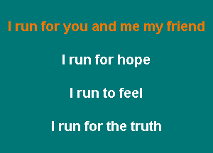 I run for you and me my friend

I run for hope
I run to feel

I run for the truth