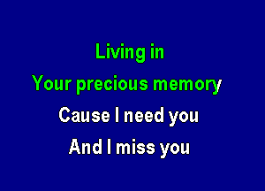 Living in
Your precious memory

Cause I need you

And I miss you