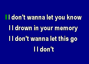 lldon't wanna let you know
I I drown in your memory

lldon't wanna let this go
I I don't